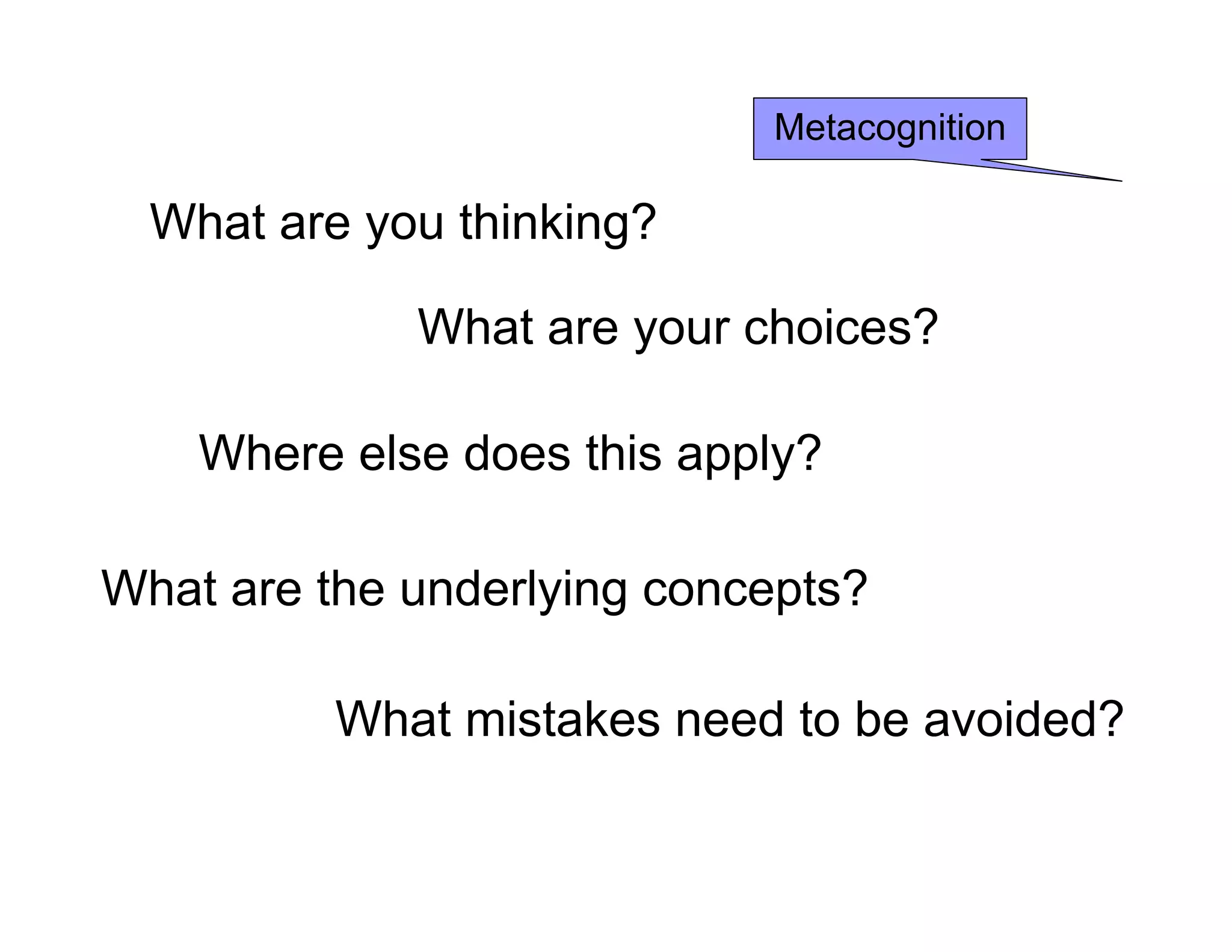 What are you thinking?
What are your choices?
Where else does this apply?
What are the underlying concepts?
What mistakes need to be avoided?
Metacognition
 