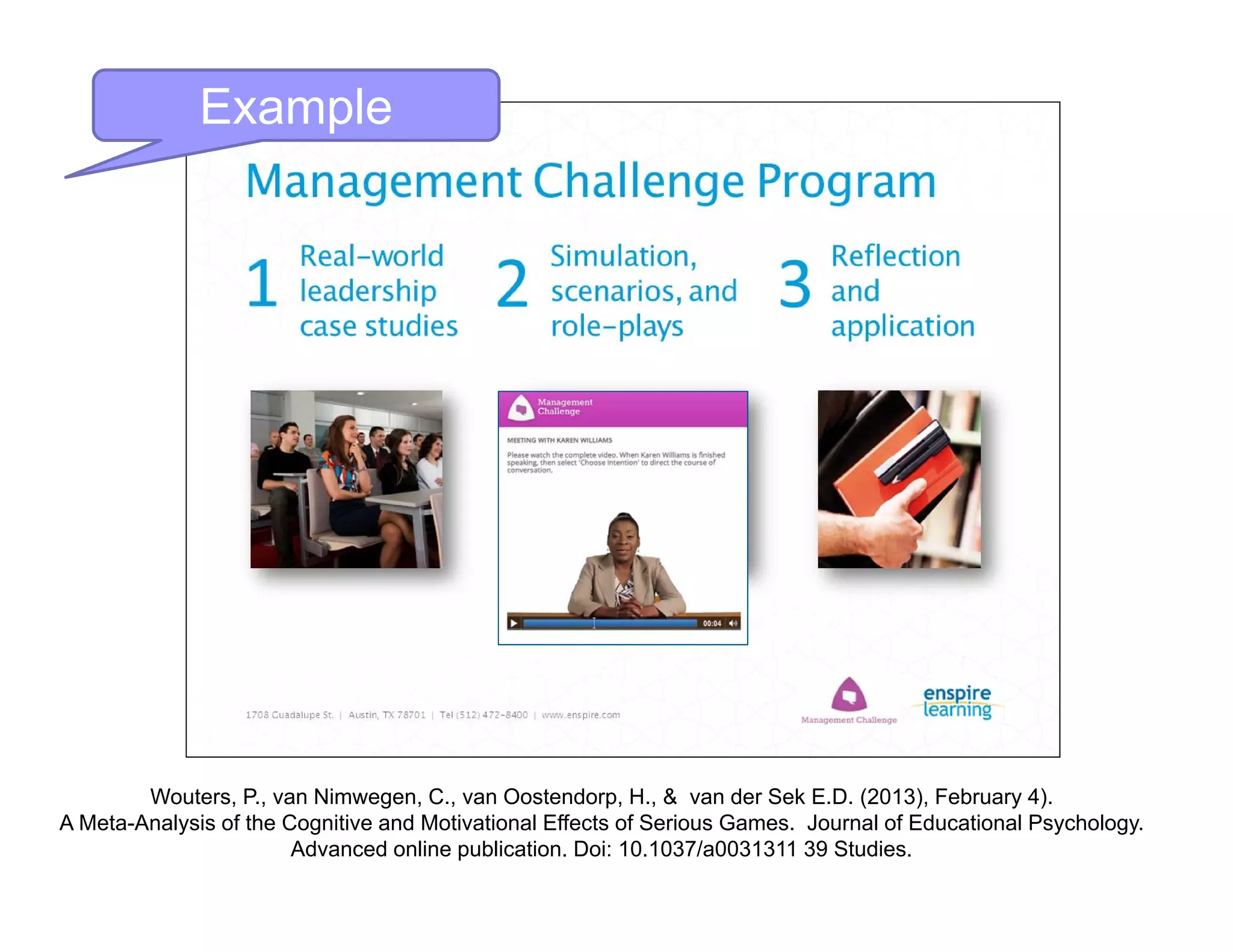 Example
Wouters, P., van Nimwegen, C., van Oostendorp, H., & van der Sek E.D. (2013), February 4).
A Meta-Analysis of the Cognitive and Motivational Effects of Serious Games. Journal of Educational Psychology.
Advanced online publication. Doi: 10.1037/a0031311 39 Studies.
 