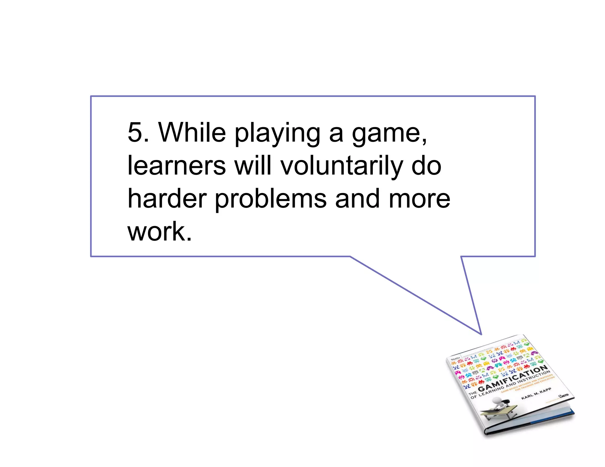 5. While playing a game,
learners will voluntarily do
harder problems and more
work.
 
