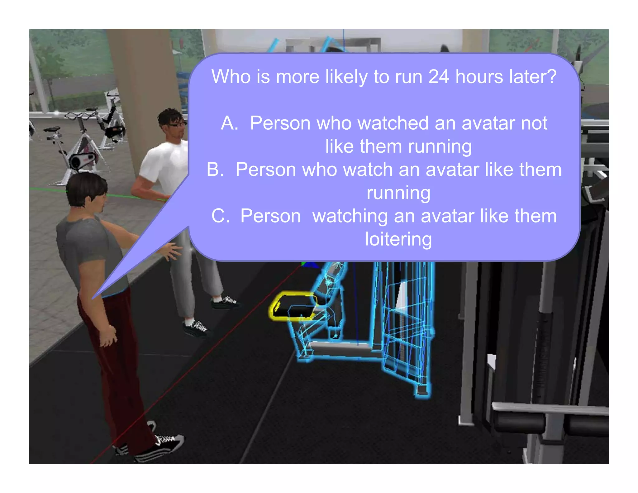 Who is more likely to run 24 hours later?
A. Person who watched an avatar not
like them running
B. Person who watch an avatar like them
running
C. Person watching an avatar like them
loitering
 