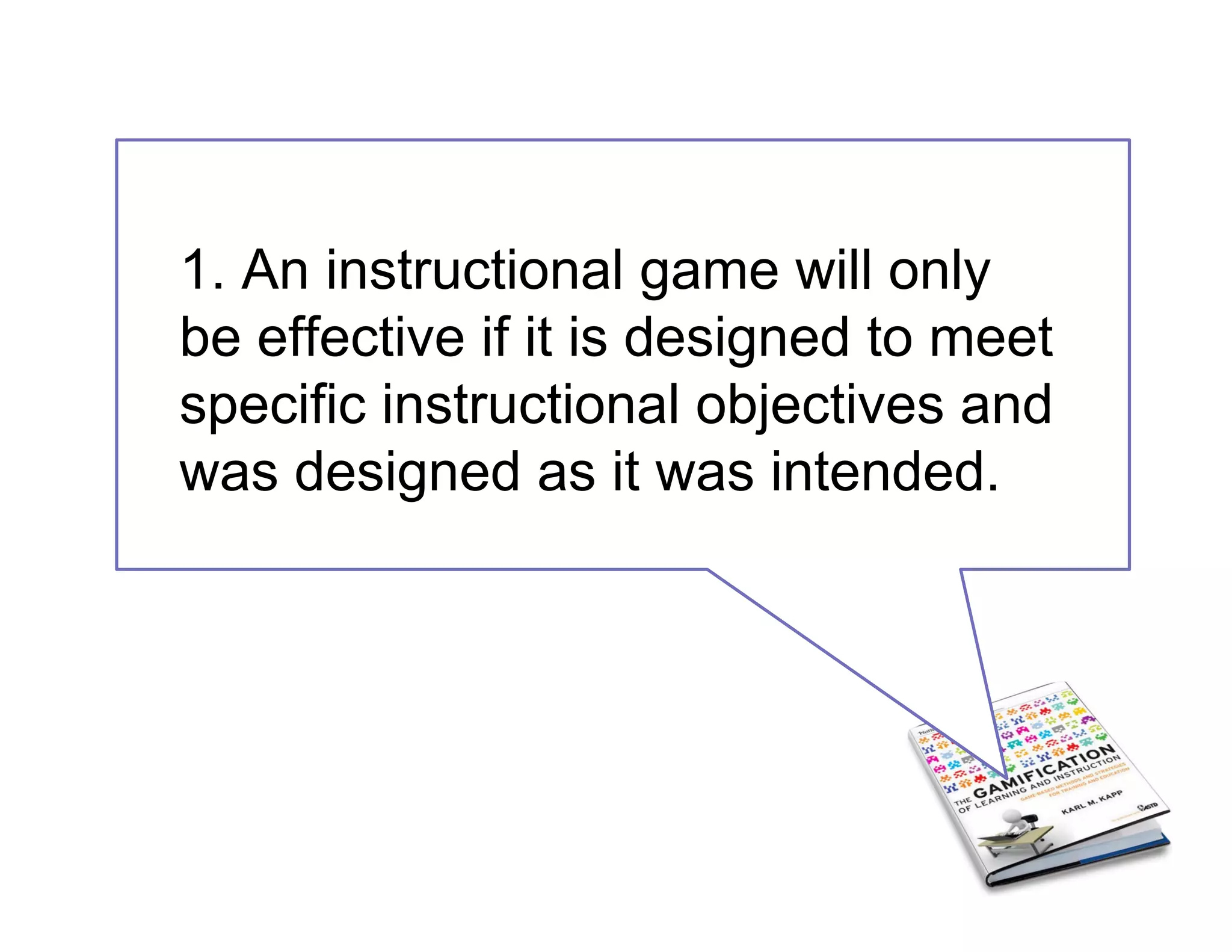 1. An instructional game will only
be effective if it is designed to meet
specific instructional objectives and
was designed as it was intended.
 