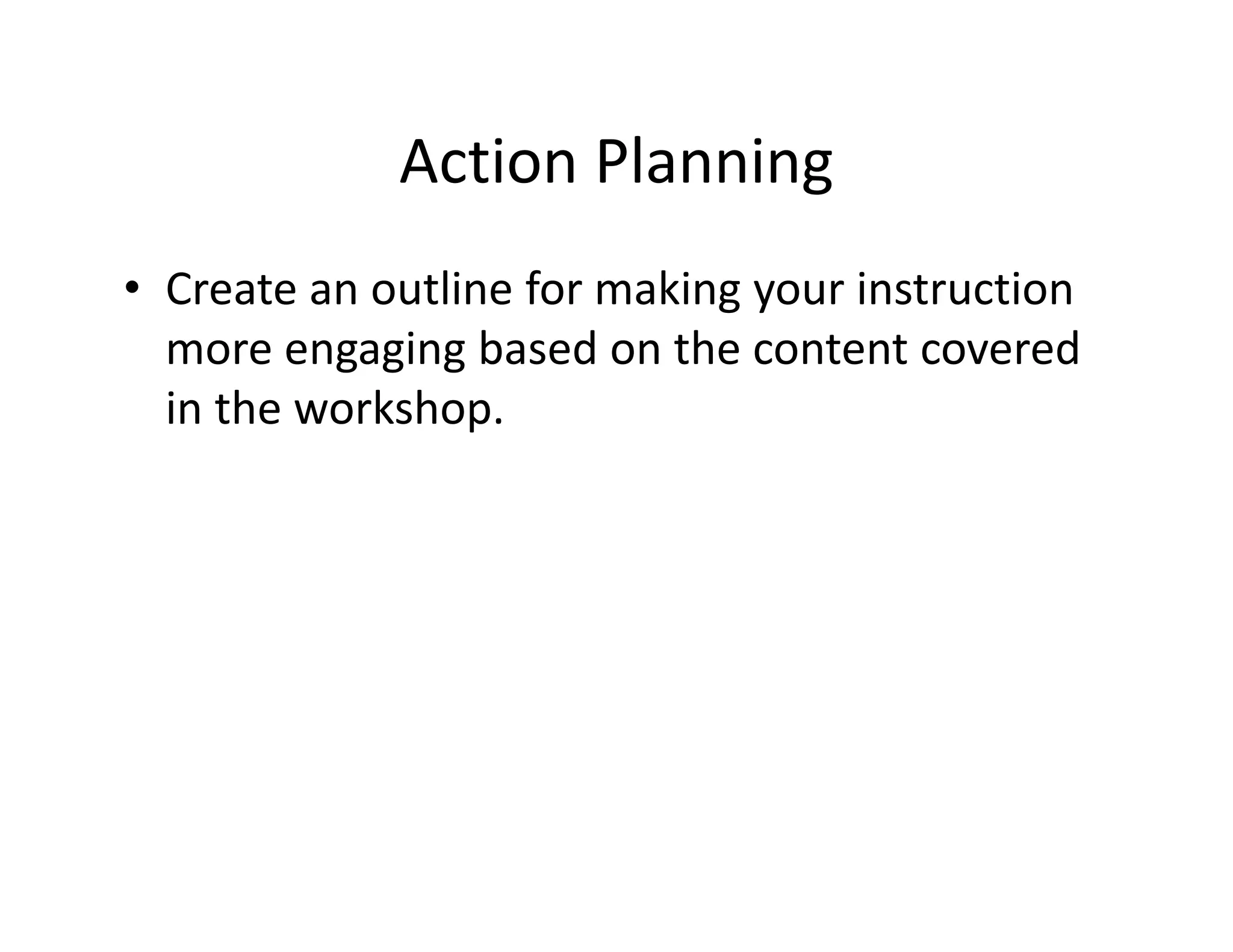 Action Planning 
• Create an outline for making your instruction 
more engaging based on the content covered 
in the workshop. 
 