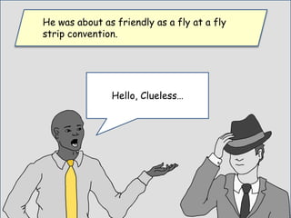 He was about as friendly as a fly at a fly
strip convention.
Hello, Clueless…
 