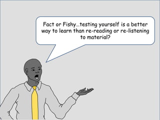 Fact or Fishy…testing yourself is a better
way to learn than re-reading or re-listening
to material?
 