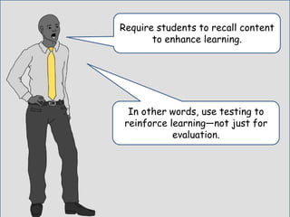 Require students to recall content
to enhance learning.
In other words, use testing to
reinforce learning—not just for
evaluation.
 