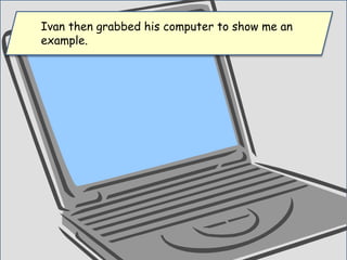 Ivan then grabbed his computer to show me an
example.
 
