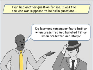 Ivan had another question for me…I was the
one who was supposed to be ask’n questions….
Do learners remember facts better
when presented in a bulleted list or
when presented in a story?
 