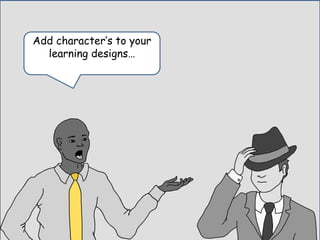 Add character’s to your
learning designs…
 