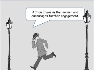 Action draws in the learner and
encourages further engagement.
 