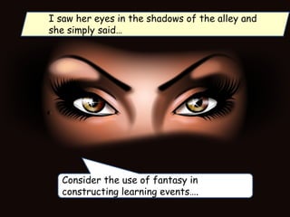 I saw her eyes in the shadows of the alley and
she simply said…
Consider the use of fantasy in
constructing learning events….
 