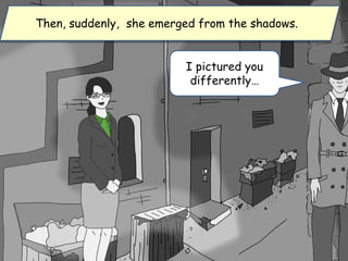 Then, suddenly, she emerged from the shadows.
I pictured you
differently…
 