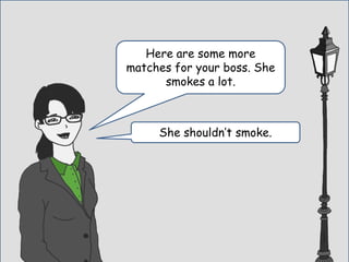 Here are some more
matches for your boss. She
smokes a lot.
She shouldn’t smoke.
 