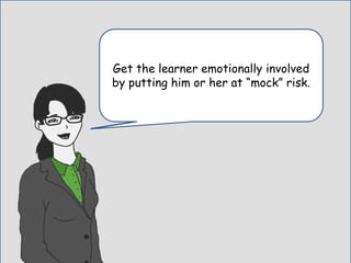 No risk, or danger equal no skin in the
game.
Get the learner emotionally involved
by putting him or her at “mock” risk.
 