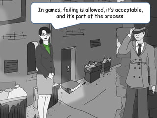 In games, failing is allowed, it’s acceptable,
and it’s part of the process.
 