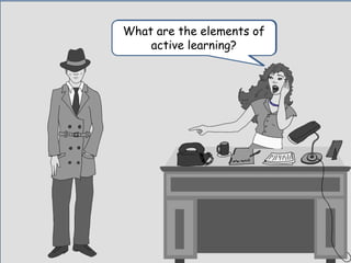 I want to know one more
thing.
What are the elements of
active learning?
 