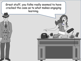 Great stuff, you folks really seemed to have
cracked the case as to what makes engaging
learning.
 
