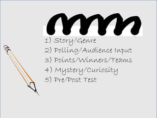1) Story/Genre
2) Polling/Audience Input
3) Points/Winners/Teams
4) Mystery/Curiosity
5) Pre/Post Test
 