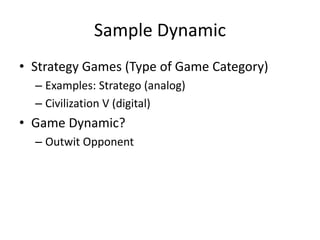 Sample Dynamic
• Strategy Games (Type of Game Category)
– Examples: Stratego (analog)
– Civilization V (digital)
• Game Dynamic?
– Outwit Opponent
 