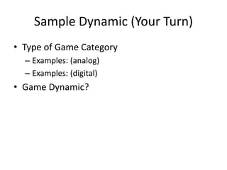 Sample Dynamic (Your Turn)
• Type of Game Category
– Examples: (analog)
– Examples: (digital)
• Game Dynamic?
 