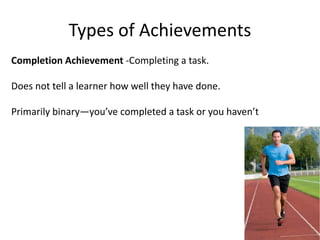 Types of Achievements
Completion Achievement -Completing a task.
Does not tell a learner how well they have done.
Primarily binary—you’ve completed a task or you haven’t
 