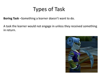 Types of Task
Boring Task –Something a learner doesn’t want to do.
A task the learner would not engage in unless they received something
in return.
 