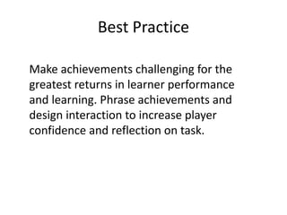 Best Practice
Make achievements challenging for the
greatest returns in learner performance
and learning. Phrase achievements and
design interaction to increase player
confidence and reflection on task.
 