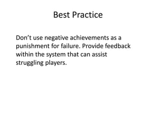 Best Practice
Don’t use negative achievements as a
punishment for failure. Provide feedback
within the system that can assist
struggling players.
 