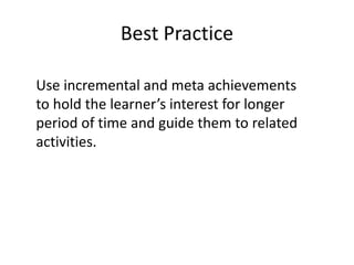 Best Practice
Use incremental and meta achievements
to hold the learner’s interest for longer
period of time and guide them to related
activities.
 