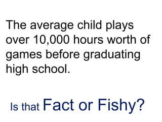The average child plays
over 10,000 hours worth of
games before graduating
high school.
Is that Fact or Fishy?
 