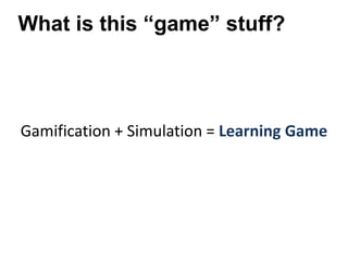 Gamification + Simulation = Learning Game
What is this “game” stuff?
 
