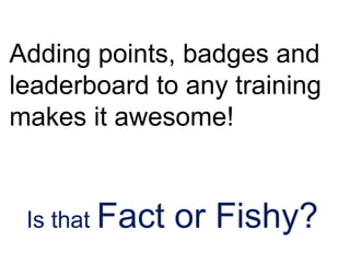 Adding points, badges and
leaderboard to any training
makes it awesome!
Is that Fact or Fishy?
 