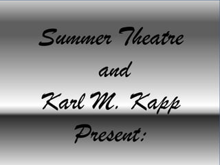 Summer Theatre
and
Karl M. Kapp
Present:
 