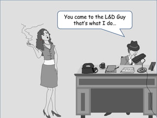 You came to the L&D Guy
that’s what I do…
 