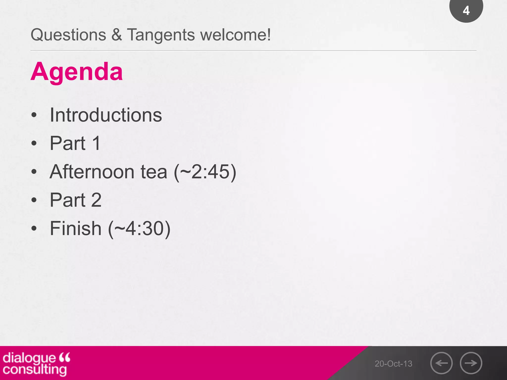4

Questions & Tangents welcome!

Agenda
•
•
•
•
•

Introductions
Part 1
Afternoon tea (~2:45)
Part 2
Finish (~4:30)

20-Oct-13

 