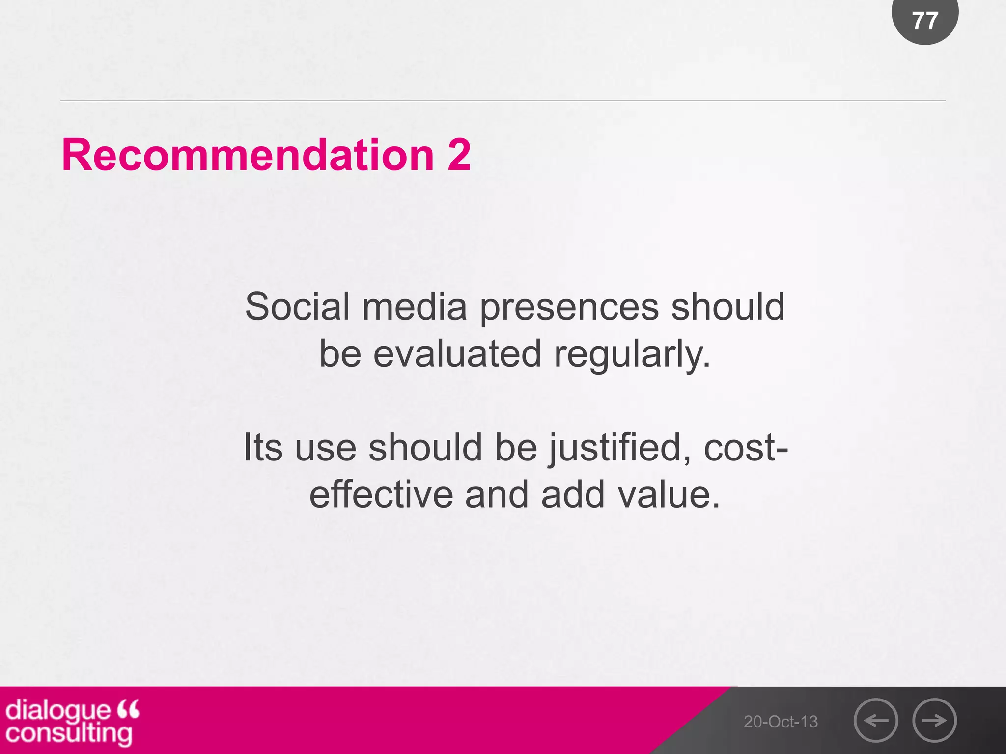 77

Recommendation 2

Social media presences should
be evaluated regularly.
Its use should be justified, costeffective and add value.

20-Oct-13

 