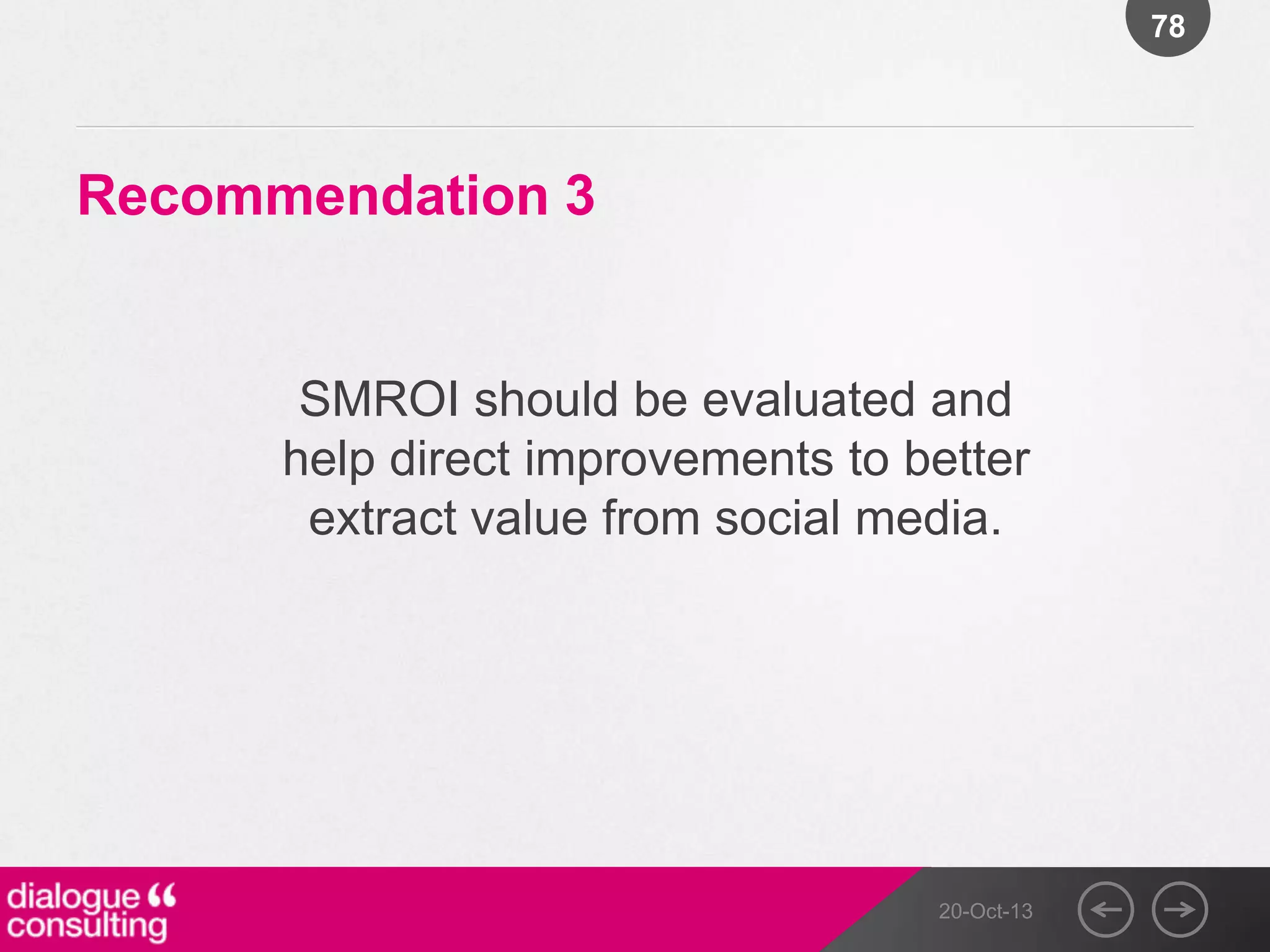 78

Recommendation 3

SMROI should be evaluated and
help direct improvements to better
extract value from social media.

20-Oct-13

 