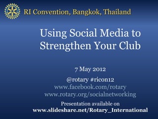RI Convention, Bangkok, Thailand


    Using Social Media to
    Strengthen Your Club

                7 May 2012
            @rotary #ricon12
        www.facebook.com/rotary
      www.rotary.org/socialnetworking
           Presentation available on
  www.slideshare.net/Rotary_International
 