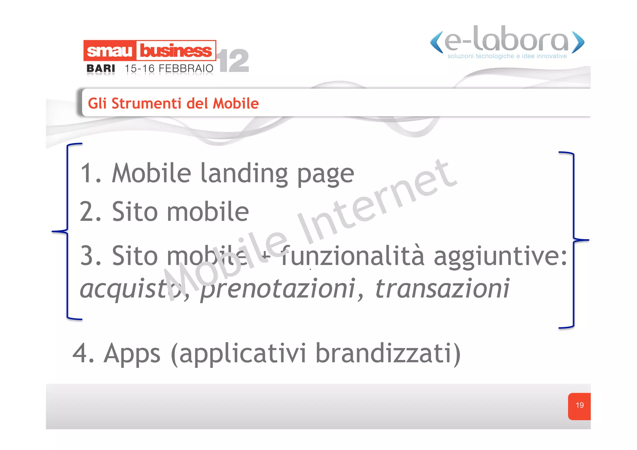 Gli Strumenti del Mobile



1. Mobile landing page
2. Sito mobile
3. Sito mobile + funzionalità aggiuntive:
acquisto, prenotazioni, transazioni

4. Apps (applicativi brandizzati)
                                            19
 