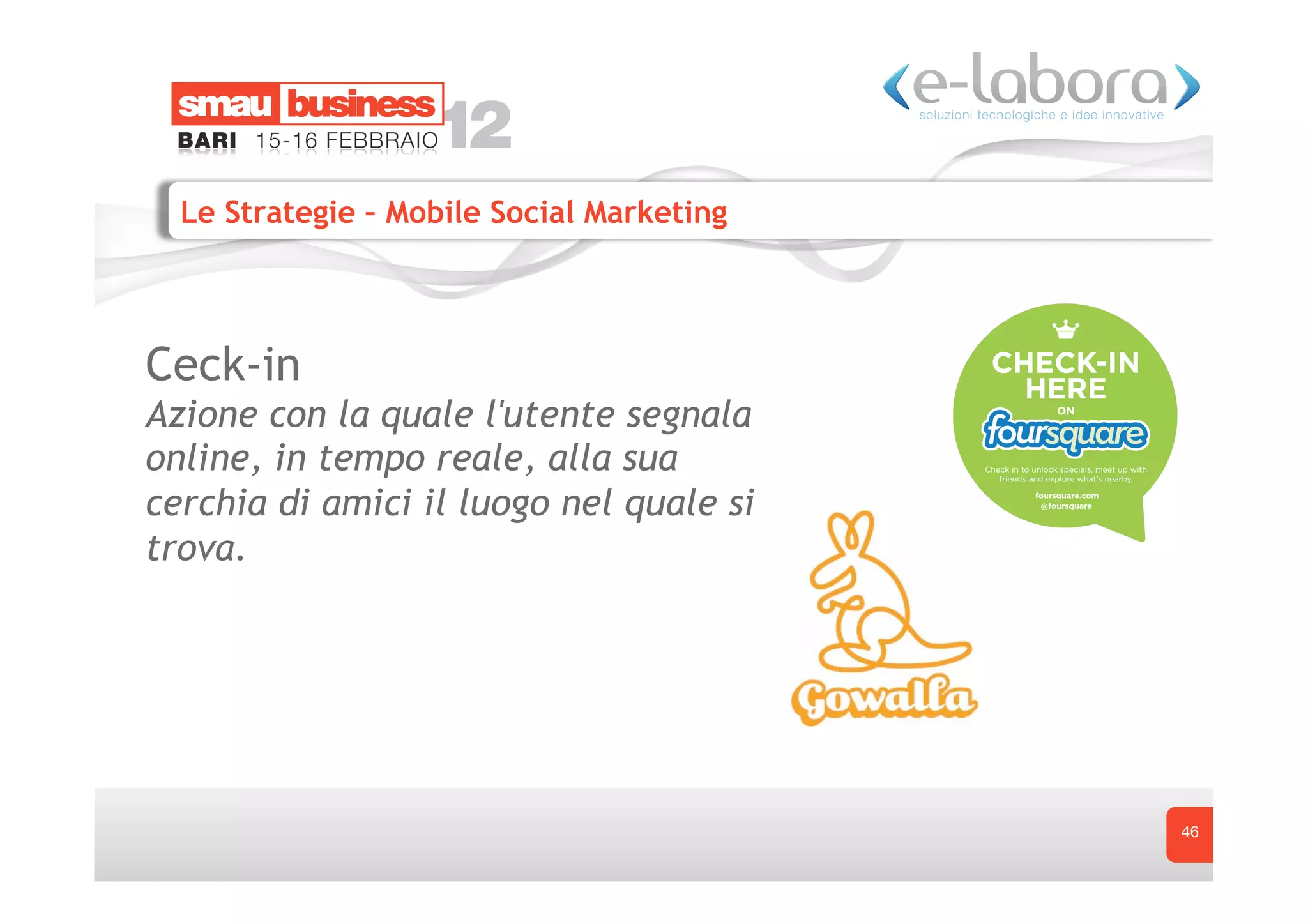 Le Strategie – Mobile Social Marketing




Ceck-in
Azione con la quale l'utente segnala
online, in tempo reale, alla sua
cerchia di amici il luogo nel quale si
trova.




                                           46
 