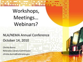 Workshops, Meetings…Webinars? NLA/NEMA Annual Conference October 14, 2010 Christa Burns Nebraska Library Commission christa.burns@nebraska.gov 