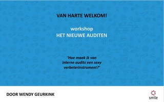 VAN	HARTE	WELKOM!
workshop
HET	NIEUWE	AUDITEN
‘Hoe	maak	ik	van	
interne	audits	een	sexy	
verbeterinstrument?’
DOOR	WENDY	GEURKINK
 