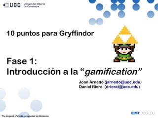 Fase 1:
Introducción a la “gamification”
The Legend of Zelda, propiedad de Nintendo
Joan Arnedo (jarnedo@uoc.edu)
Daniel Riera (drierat@uoc.edu)
10 puntos para Gryffindor
 