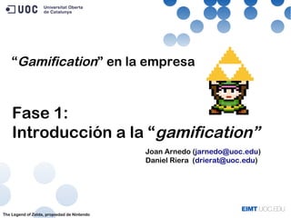 Fase 1:
Introducción a la “gamification”
The Legend of Zelda, propiedad de Nintendo
Joan Arnedo (jarnedo@uoc.edu)
Daniel Riera (drierat@uoc.edu)
“Gamification” en la empresa
 
