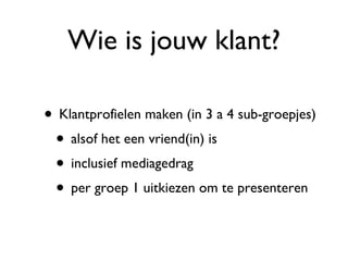 Wie is jouw klant? Klantprofielen maken (in 3 a 4 sub-groepjes) alsof het een vriend(in) is inclusief mediagedrag per groep 1 uitkiezen om te presenteren 