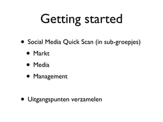 Getting started Social Media Quick Scan (in sub-groepjes) Markt Media Management Uitgangspunten verzamelen 