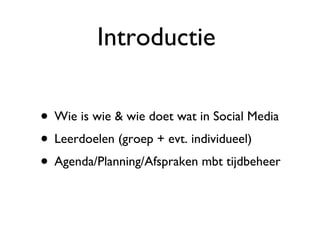 Introductie  Wie is wie & wie doet wat in Social Media Leerdoelen (groep + evt. individueel) Agenda/Planning/Afspraken mbt tijdbeheer 