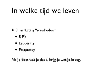 In welke tijd we leven  3 marketing “waarheden” 5 P’s Laddering Frequency Als je doet wat je deed, krijg je wat je kreeg.. 