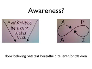 Awareness? door beleving ontstaat bereidheid te leren/ontdekken 