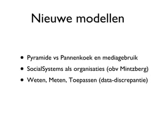Nieuwe modellen  Pyramide vs Pannenkoek en mediagebruik SocialSystems als organisaties (obv Mintzberg) Weten, Meten, Toepassen (data-discrepantie) 