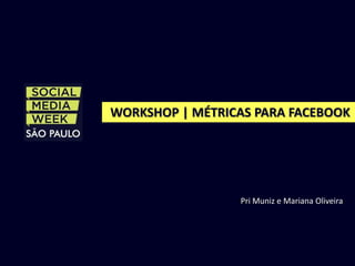 WORKSHOP | MÉTRICAS PARA FACEBOOK




                 Pri Muniz e Mariana Oliveira
 